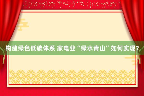 构建绿色低碳体系 家电业“绿水青山”如何实现？