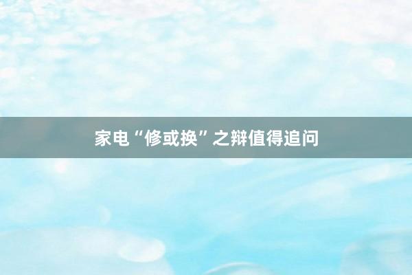 家电“修或换”之辩值得追问