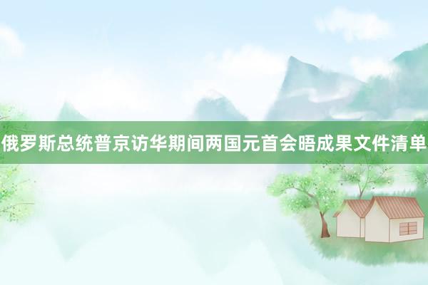 俄罗斯总统普京访华期间两国元首会晤成果文件清单