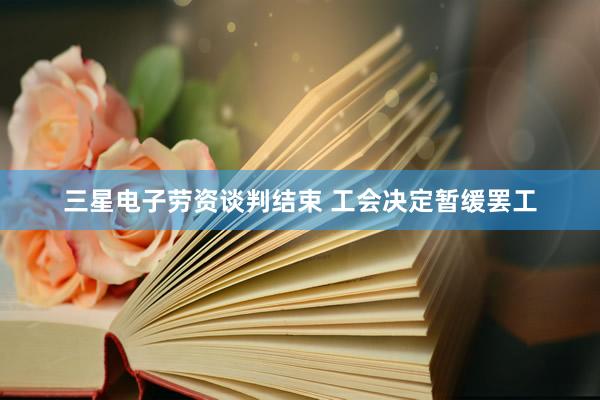 三星电子劳资谈判结束 工会决定暂缓罢工