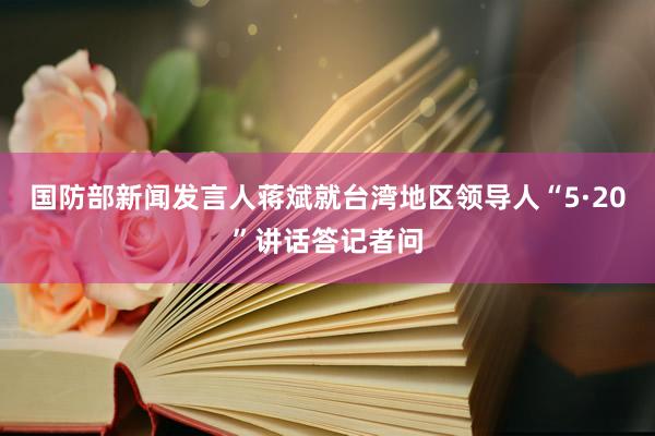 国防部新闻发言人蒋斌就台湾地区领导人“5·20”讲话答记者问