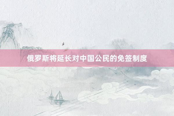 俄罗斯将延长对中国公民的免签制度