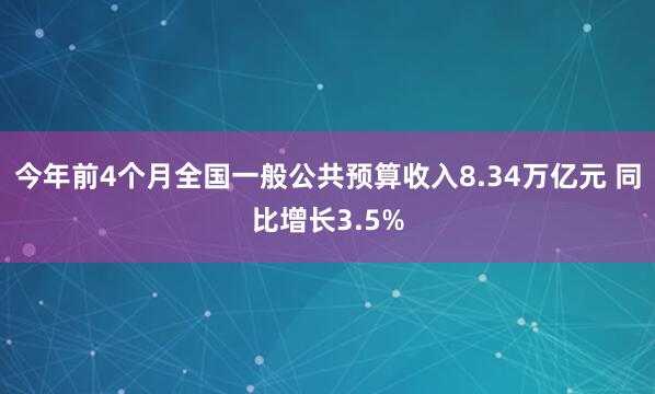 今年前4个月全国一般公共预算收入8.34万亿元 同比增长3.5%